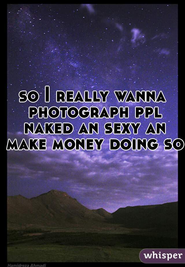 so I really wanna photograph ppl naked an sexy an make money doing so  