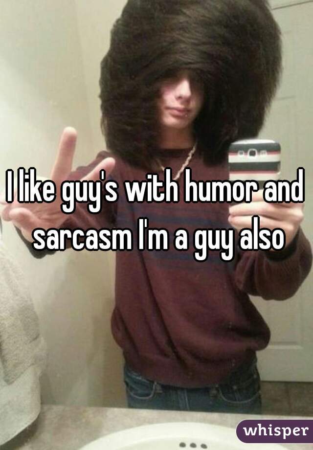 I like guy's with humor and sarcasm I'm a guy also