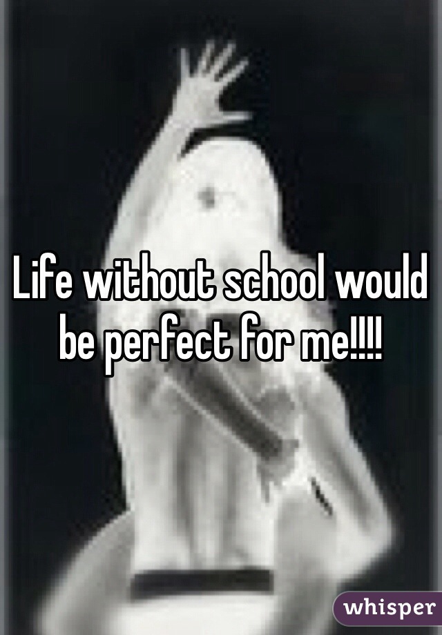 Life without school would be perfect for me!!!! 