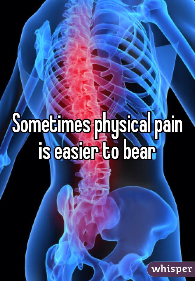 Sometimes physical pain
is easier to bear