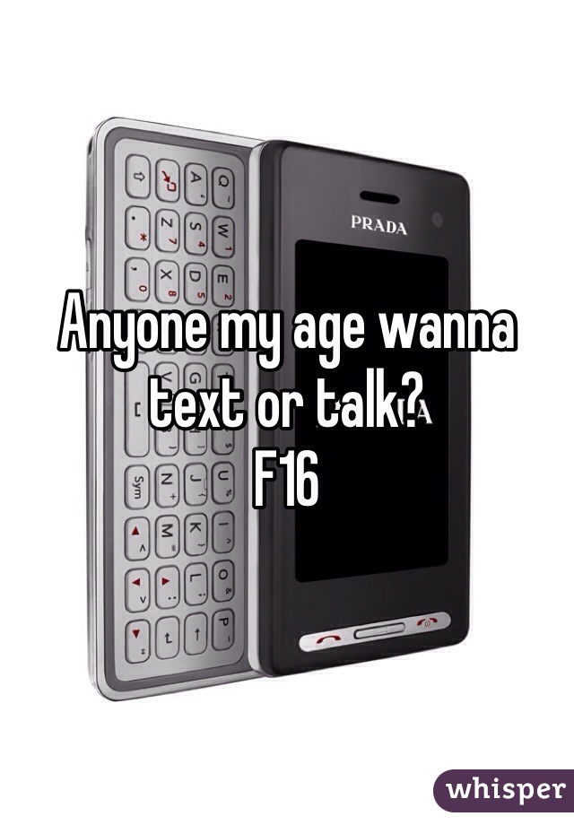 Anyone my age wanna text or talk?
F16