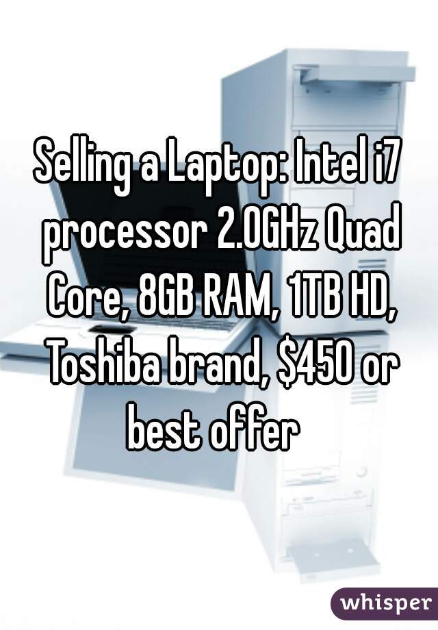 Selling a Laptop: Intel i7 processor 2.0GHz Quad Core, 8GB RAM, 1TB HD, Toshiba brand, $450 or best offer  