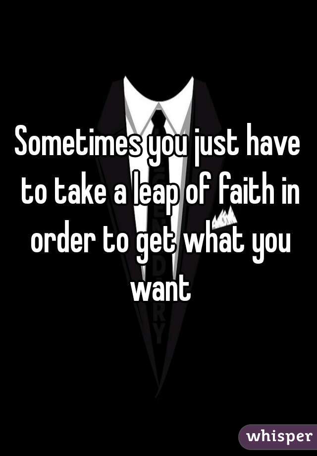 Sometimes you just have to take a leap of faith in order to get what you want
