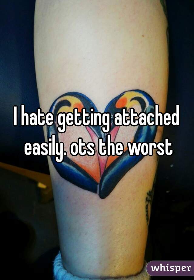 I hate getting attached easily. ots the worst