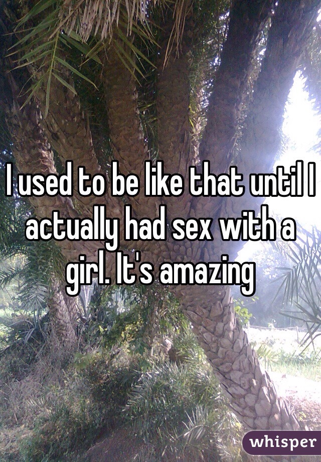 I used to be like that until I actually had sex with a girl. It's amazing 