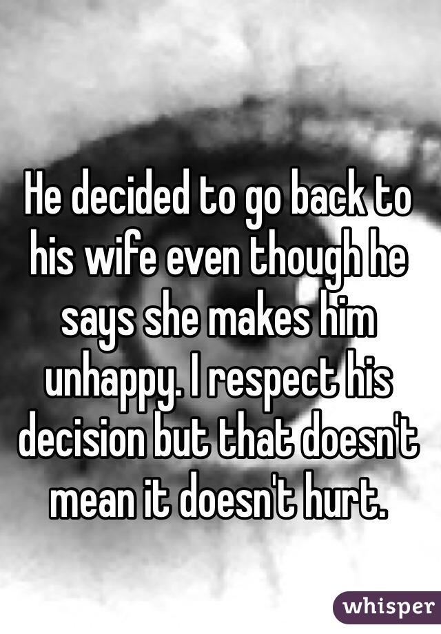 He decided to go back to his wife even though he says she makes him unhappy. I respect his decision but that doesn't mean it doesn't hurt.
