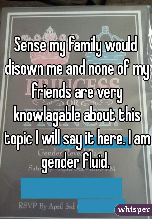 Sense my family would disown me and none of my friends are very knowlagable about this topic I will say it here. I am gender fluid. 
