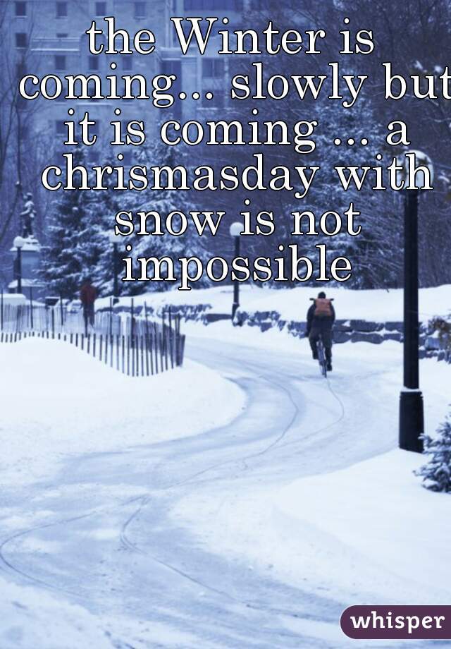 the Winter is coming... slowly but it is coming ... a chrismasday with snow is not impossible
 