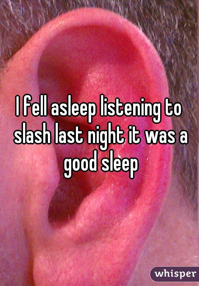 I fell asleep listening to slash last night it was a good sleep