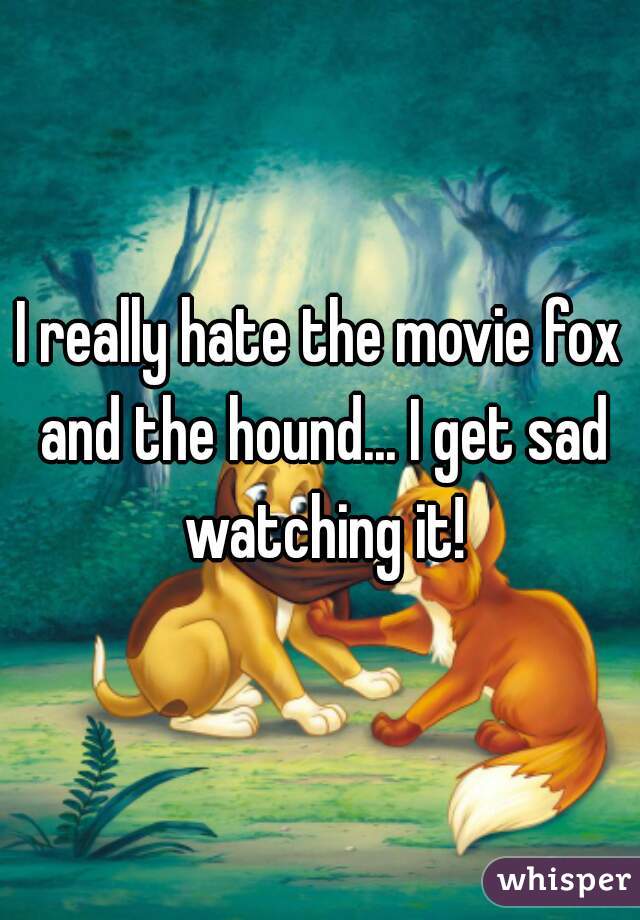 I really hate the movie fox and the hound... I get sad watching it!
