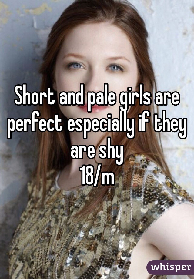 Short and pale girls are perfect especially if they are shy 
18/m