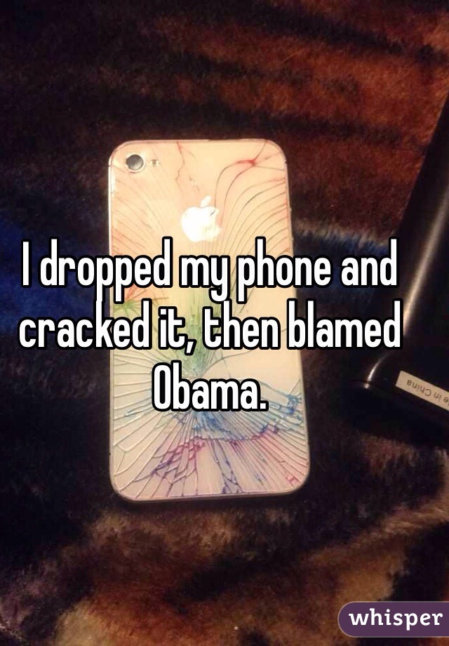 I dropped my phone and cracked it, then blamed Obama. 