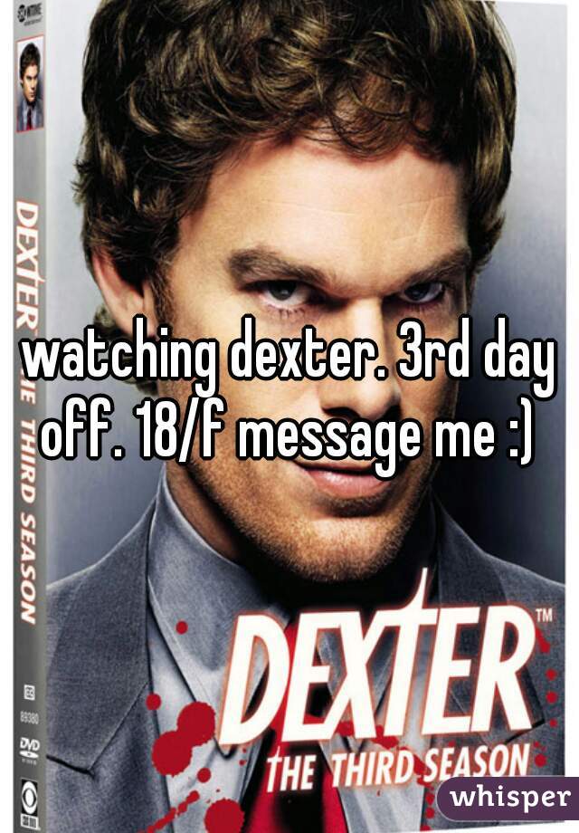 watching dexter. 3rd day off. 18/f message me :) 