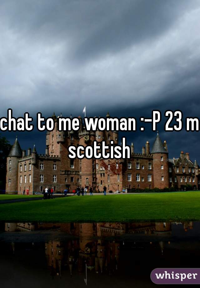chat to me woman :-P 23 m scottish 