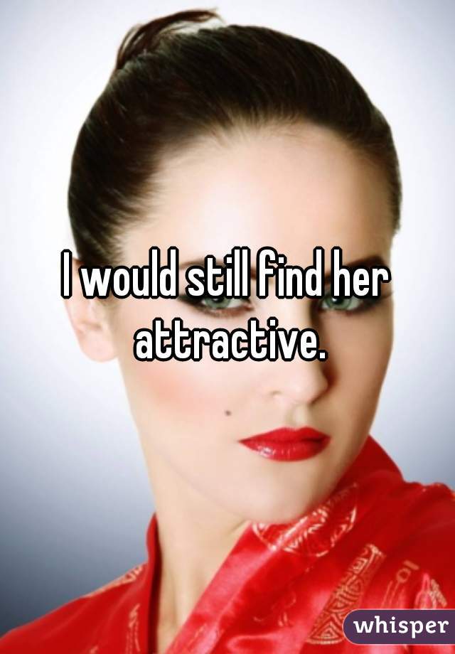 I would still find her attractive.