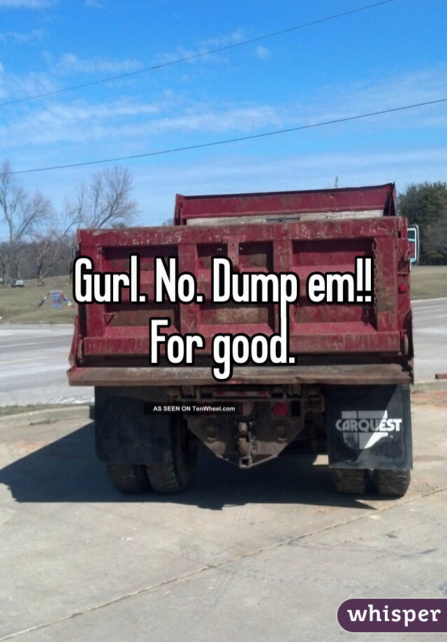 Gurl. No. Dump em!!
For good. 