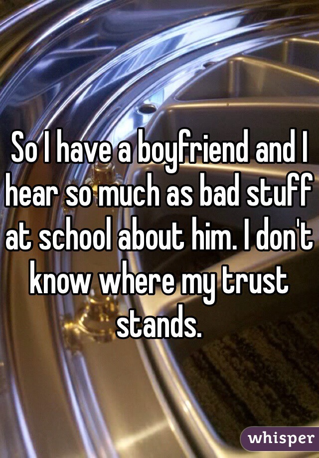 So I have a boyfriend and I hear so much as bad stuff at school about him. I don't know where my trust stands. 