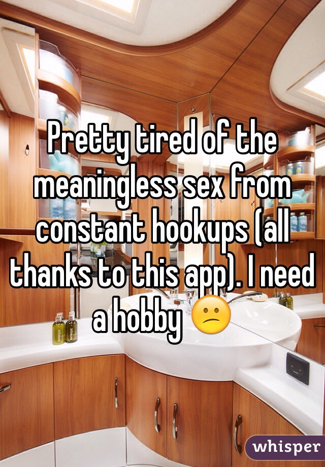 Pretty tired of the meaningless sex from constant hookups (all thanks to this app). I need a hobby 😕