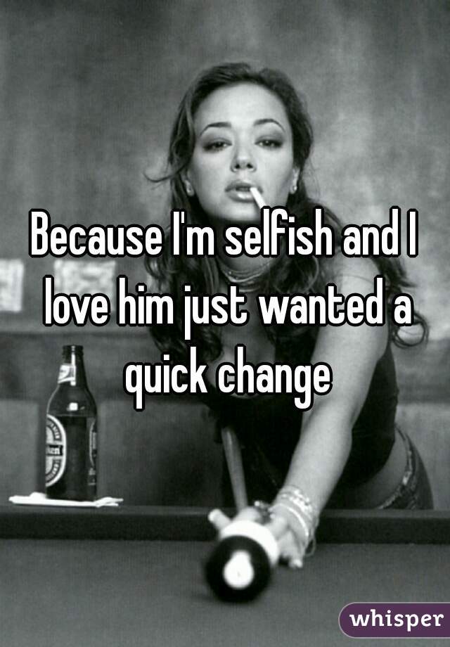 Because I'm selfish and I love him just wanted a quick change