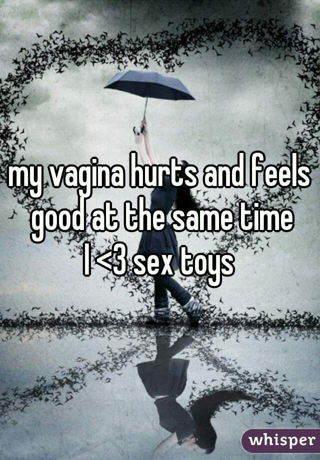 my vagina hurts and feels good at the same time
I <3 sex toys