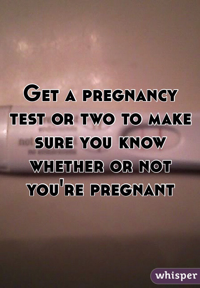 Get a pregnancy test or two to make sure you know whether or not you're pregnant 