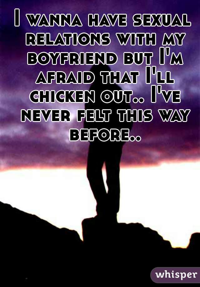 I wanna have sexual relations with my boyfriend but I'm afraid that I'll chicken out.. I've never felt this way before..