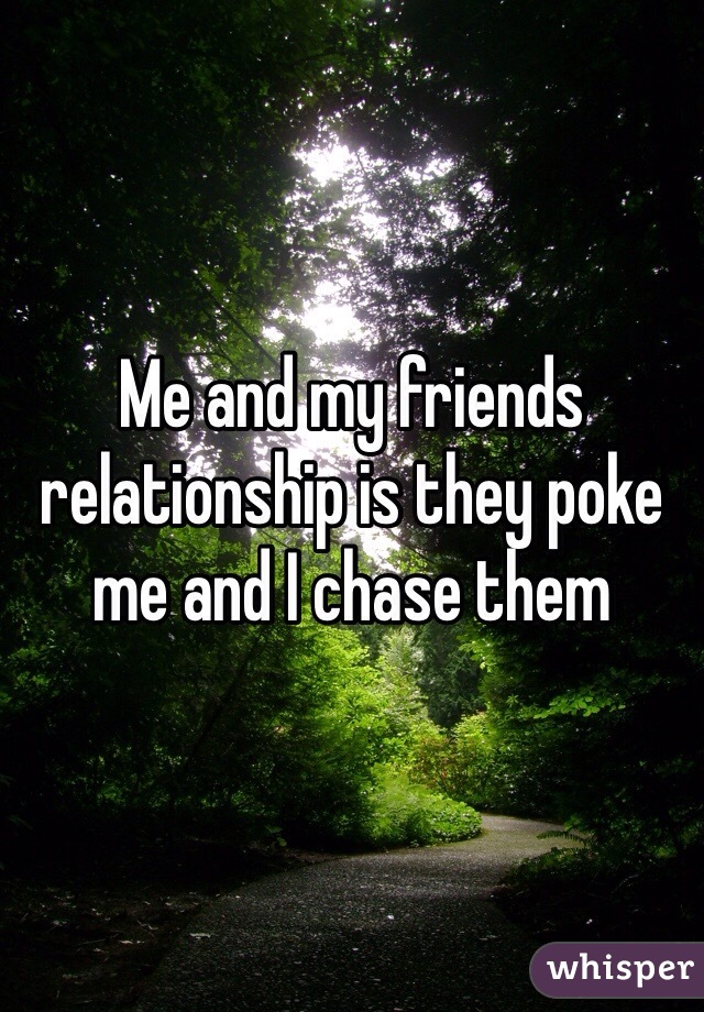 Me and my friends relationship is they poke me and I chase them