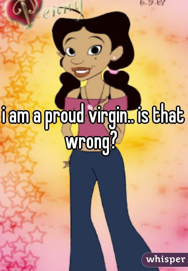 i am a proud virgin.. is that wrong?  