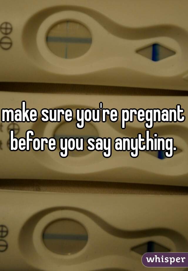 make sure you're pregnant before you say anything. 