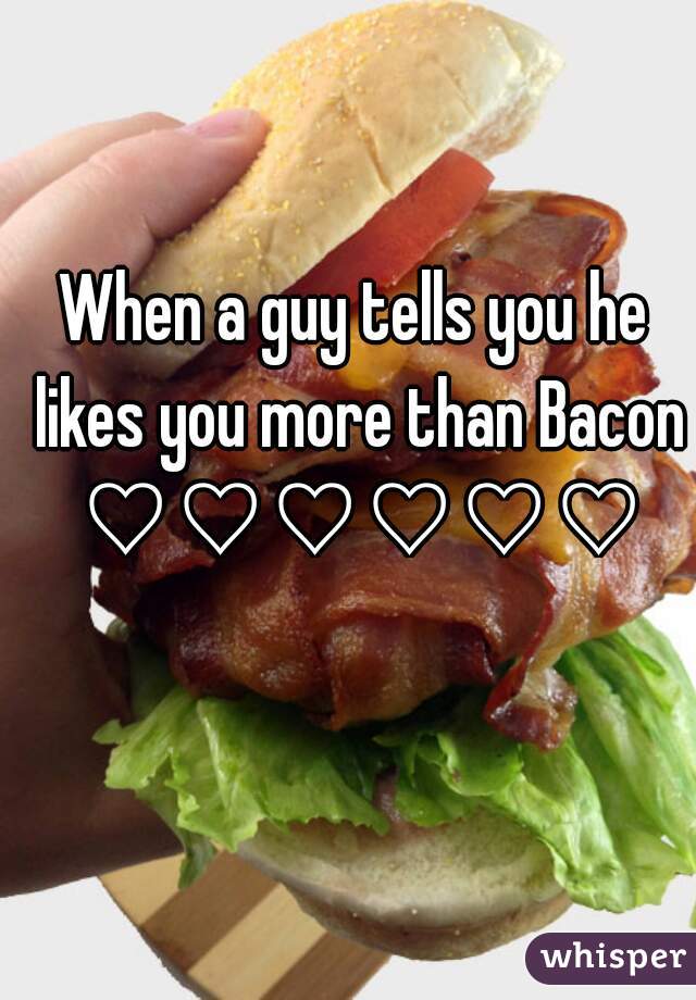 When a guy tells you he likes you more than Bacon ♡♡♡♡♡♡