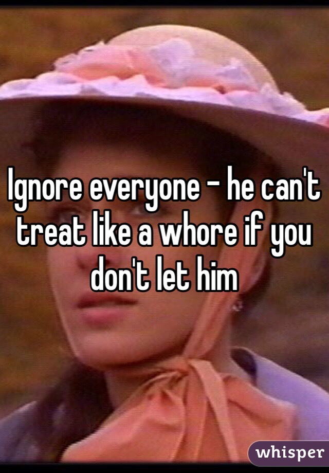 Ignore everyone - he can't treat like a whore if you don't let him