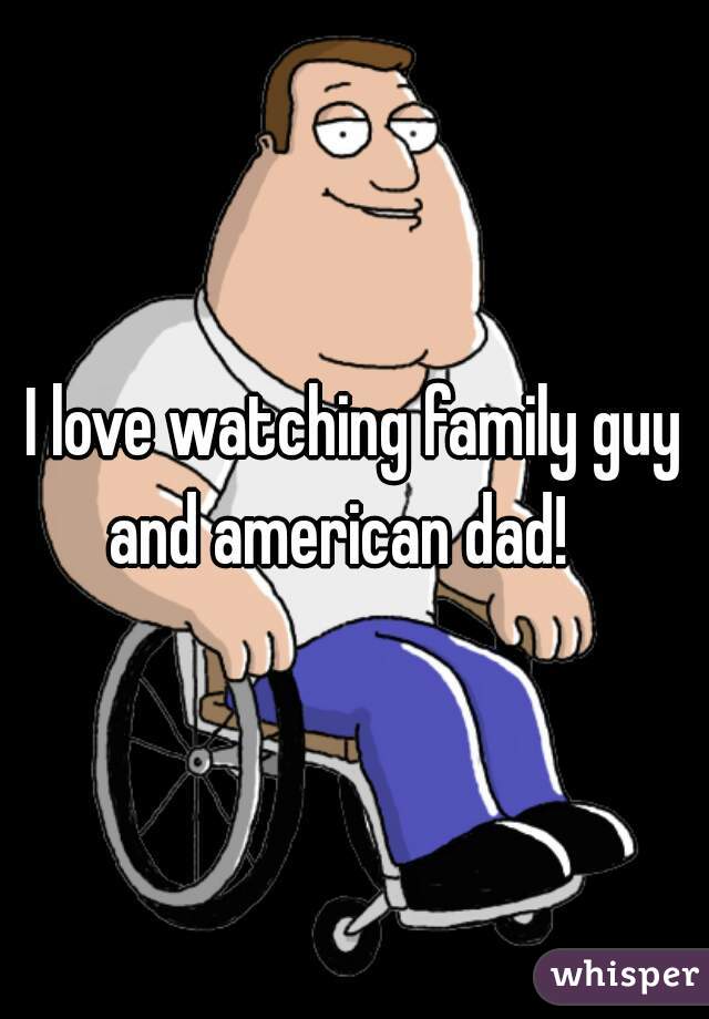 I love watching family guy and american dad!   