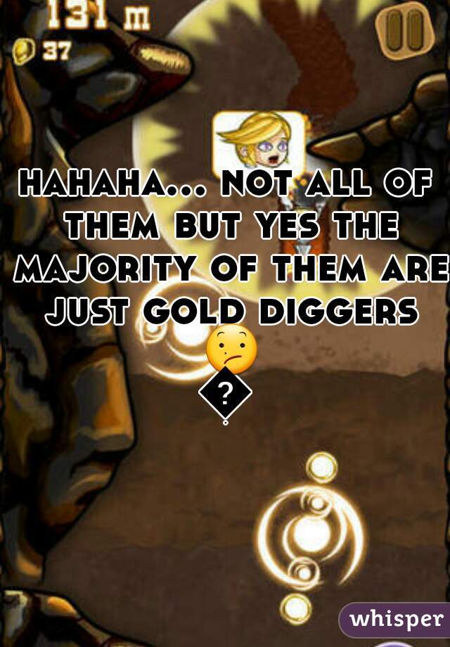 hahaha... not all of them but yes the majority of them are just gold diggers 😕😕