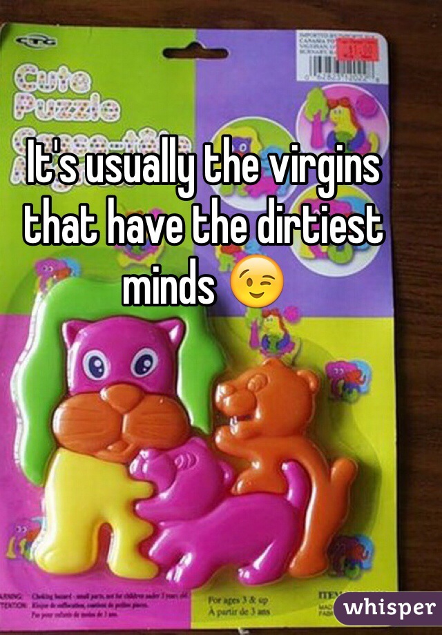 It's usually the virgins that have the dirtiest minds 😉