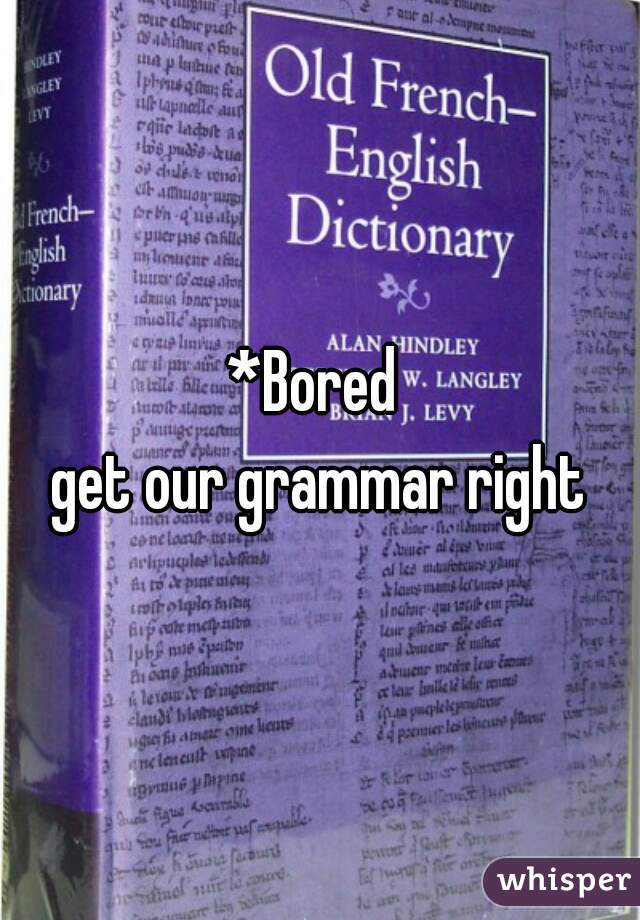 *Bored 
get our grammar right