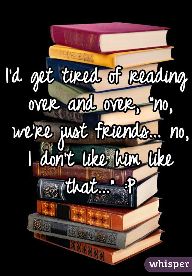 I'd get tired of reading over and over, "no, we're just friends... no, I don't like him like that..." :P