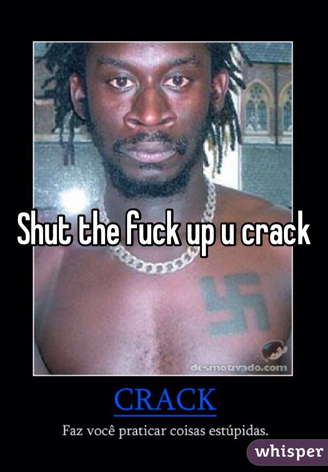 Shut the fuck up u crack