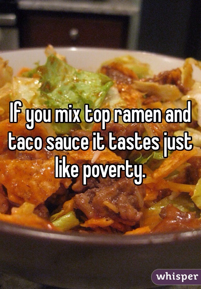 If you mix top ramen and taco sauce it tastes just like poverty.