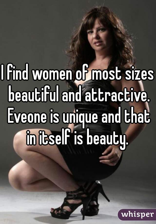 I find women of most sizes beautiful and attractive. Eveone is unique and that in itself is beauty. 