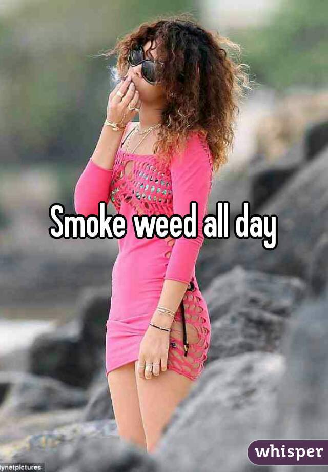Smoke weed all day