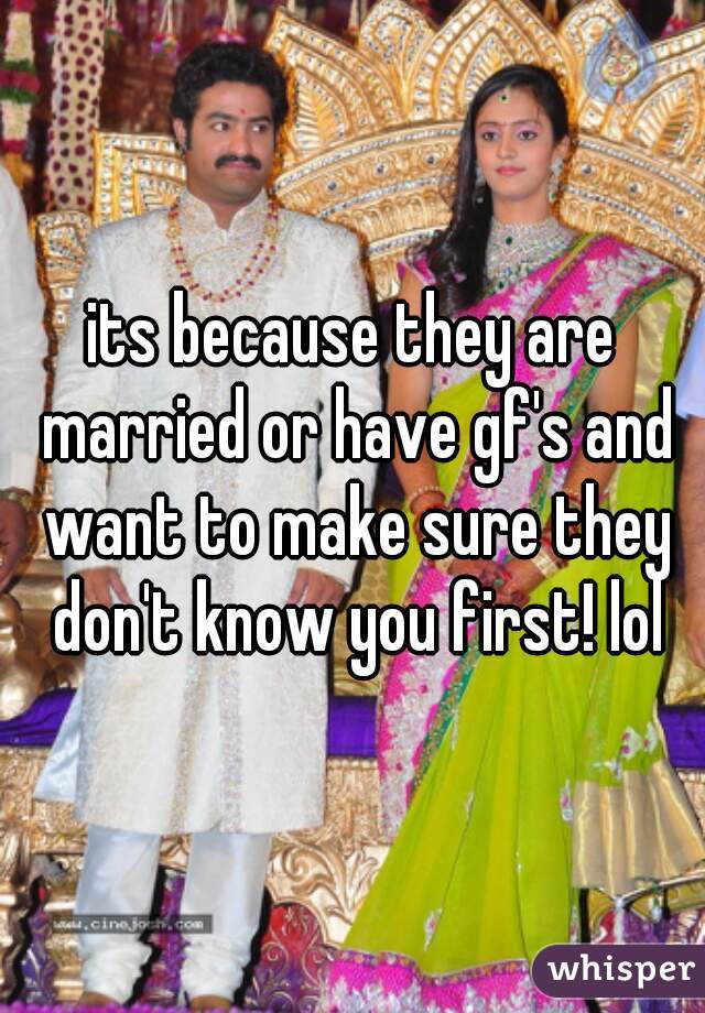 its because they are married or have gf's and want to make sure they don't know you first! lol