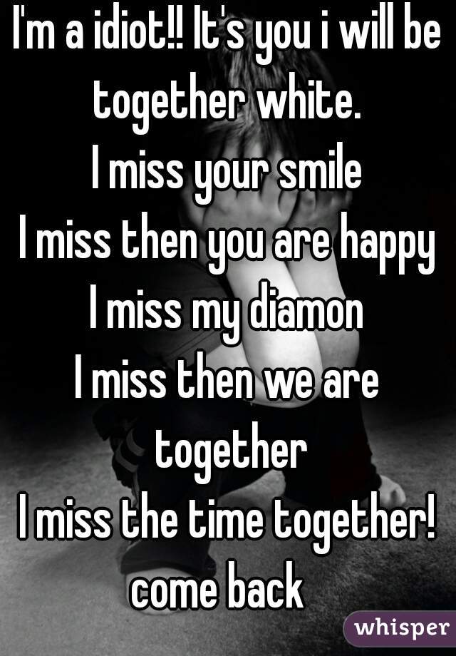 I'm a idiot!! It's you i will be together white. 
I miss your smile
I miss then you are happy
I miss my diamon
I miss then we are together
I miss the time together!
come back  