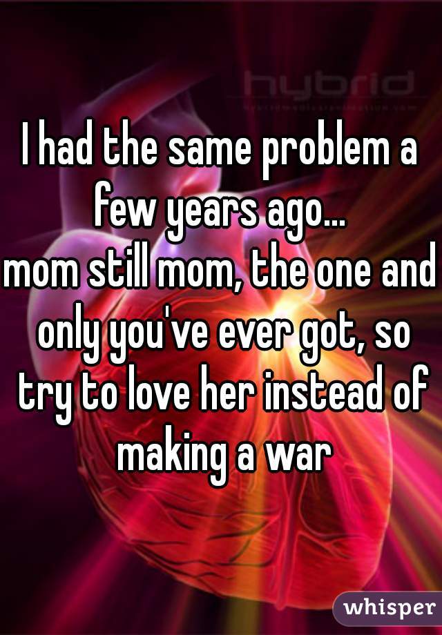I had the same problem a few years ago... 
mom still mom, the one and only you've ever got, so try to love her instead of making a war