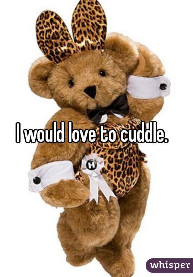 I would love to cuddle.  
