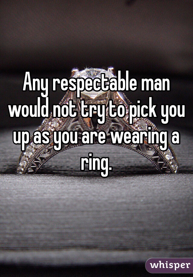Any respectable man would not try to pick you up as you are wearing a ring. 
