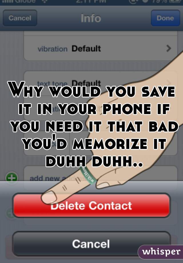 Why would you save it in your phone if you need it that bad you'd memorize it duhh duhh..