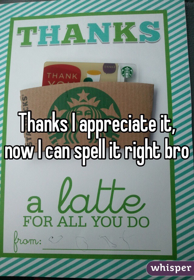 Thanks I appreciate it, now I can spell it right bro