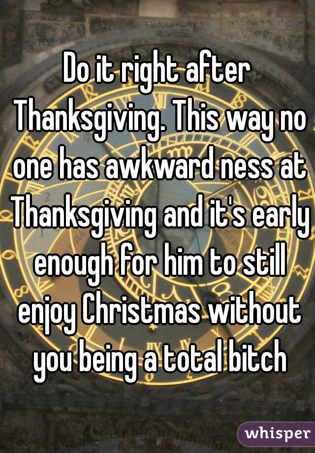Do it right after Thanksgiving. This way no one has awkward ness at Thanksgiving and it's early enough for him to still enjoy Christmas without you being a total bitch