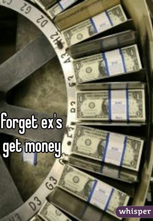 forget ex's
get money