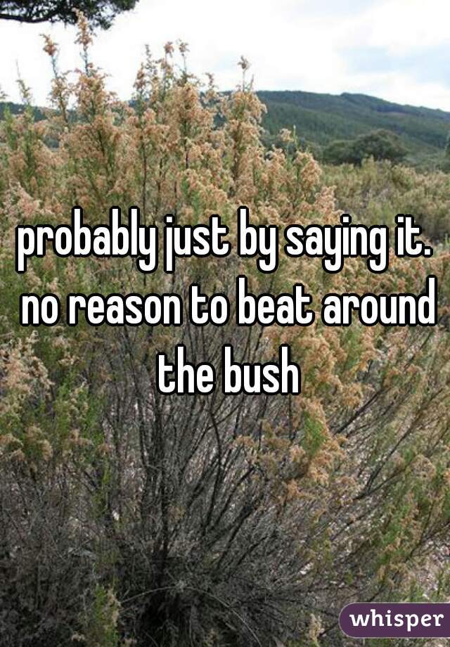 probably just by saying it. no reason to beat around the bush